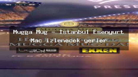 Mugga Mug – İstanbul Esenyurt Maç izlenecek yerler