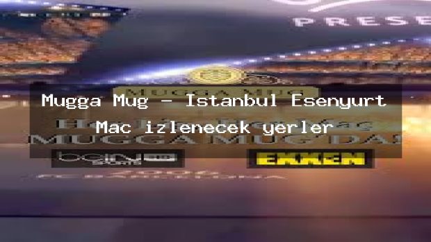 Mugga Mug – İstanbul Esenyurt Maç izlenecek yerler