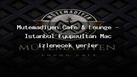 Mütemadiyen Cafe & Lounge – İstanbul Eyüpsultan Maç izlenecek yerler