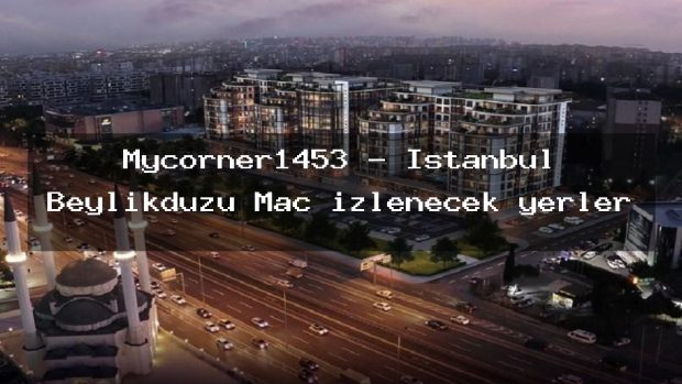 Mycorner1453 – İstanbul Beylikdüzü Maç izlenecek yerler