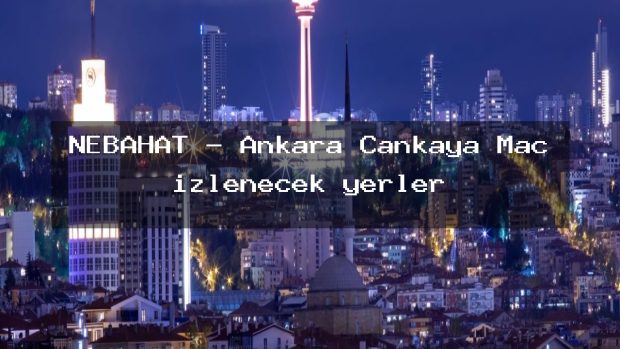 NEBAHAT – Ankara Çankaya Maç izlenecek yerler