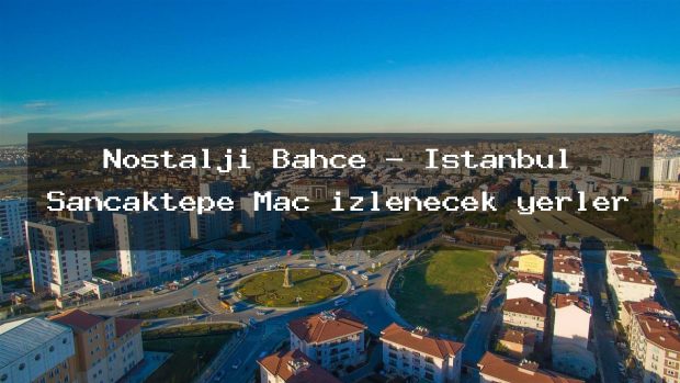 Nostalji Bahçe – İstanbul Sancaktepe Maç izlenecek yerler