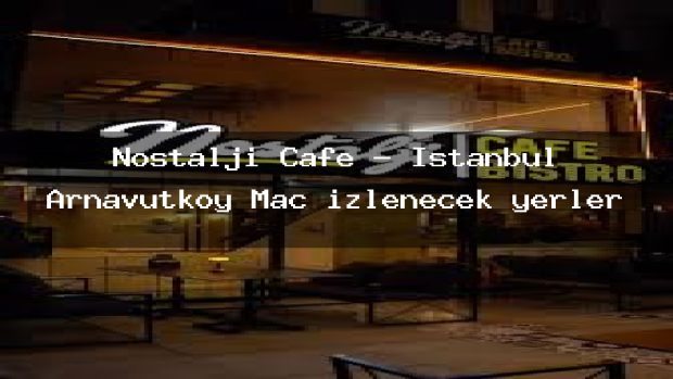 Nostalji Cafe – İstanbul Arnavutköy Maç izlenecek yerler