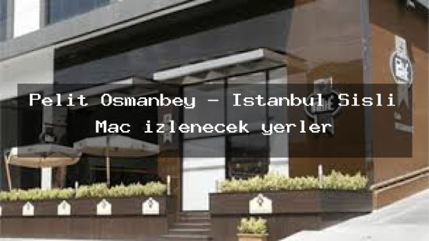 Pelit Osmanbey – İstanbul Şişli Maç izlenecek yerler