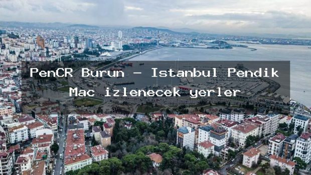 PenCR Burun – İstanbul Pendik Maç izlenecek yerler