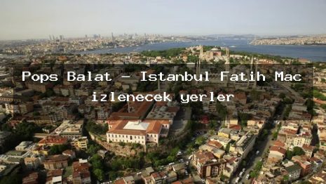 Pops Balat – İstanbul Fatih Maç izlenecek yerler