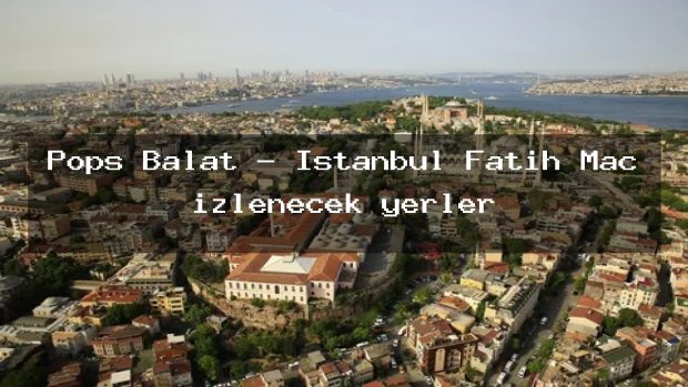 Pops Balat – İstanbul Fatih Maç izlenecek yerler