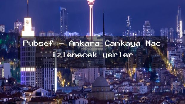 Pubşef – Ankara Çankaya Maç izlenecek yerler
