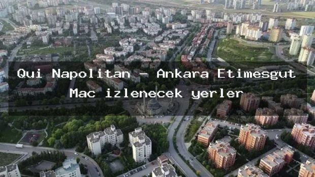 Qui Napolitan – Ankara Etimesgut Maç izlenecek yerler