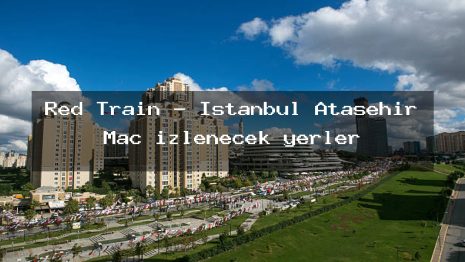 Red Train – İstanbul Ataşehir Maç izlenecek yerler