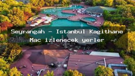 Seyrangah – İstanbul Kağıthane Maç izlenecek yerler