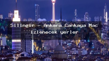 Şilingir – Ankara Çankaya Maç izlenecek yerler