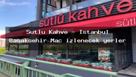 Sütlü Kahve – İstanbul Başakşehir Maç izlenecek yerler