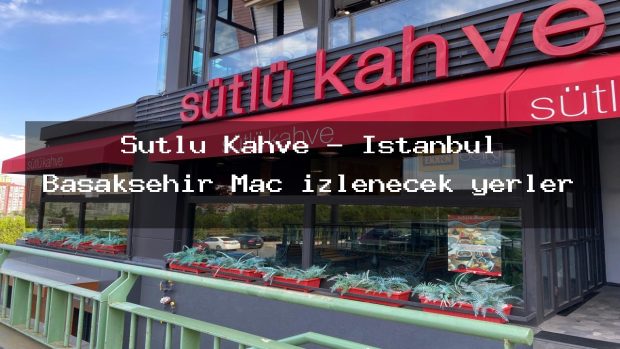 Sütlü Kahve – İstanbul Başakşehir Maç izlenecek yerler