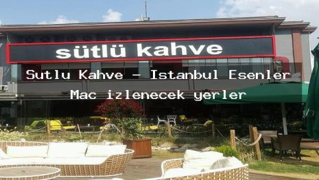 Sütlü Kahve – İstanbul Esenler Maç izlenecek yerler