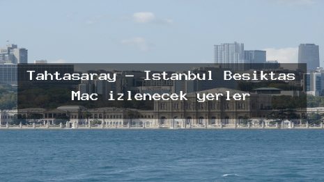Tahtasaray – İstanbul Beşiktaş Maç izlenecek yerler