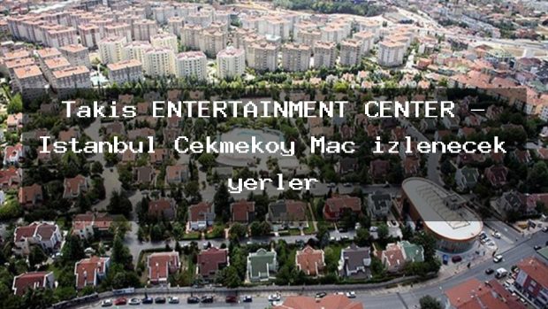 Takis ENTERTAINMENT CENTER – İstanbul Çekmeköy Maç izlenecek yerler