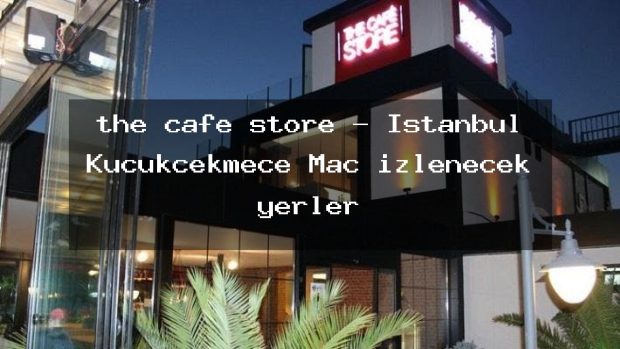 the cafe store – İstanbul Küçükçekmece Maç izlenecek yerler