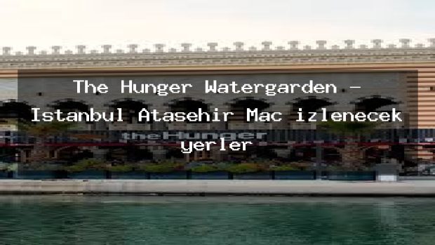The Hunger Watergarden – İstanbul Ataşehir Maç izlenecek yerler