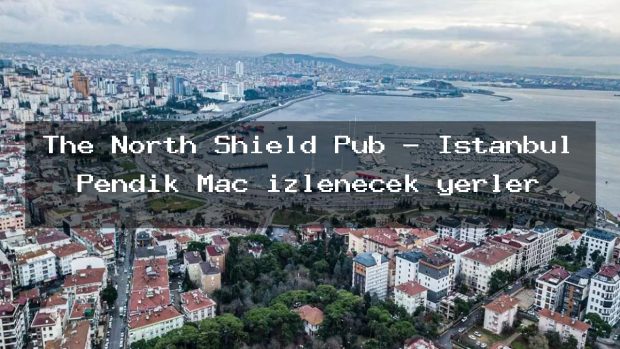 The North Shield Pub – İstanbul Pendik Maç izlenecek yerler