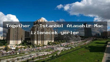 Together – İstanbul Ataşehir Maç izlenecek yerler