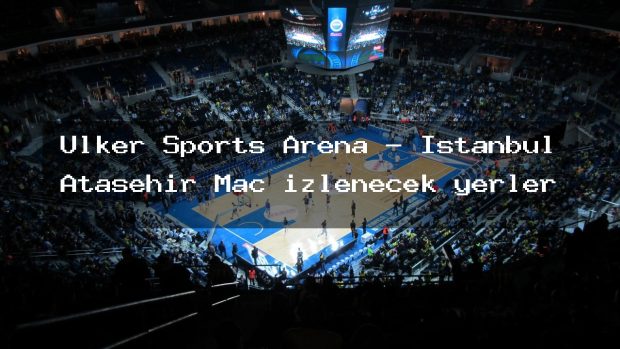 Ülker Sports Arena – İstanbul Ataşehir Maç izlenecek yerler