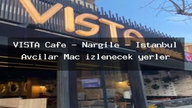 VISTA Cafe – Nargile – İstanbul Avcılar Maç izlenecek yerler