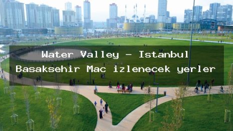 Water Valley – İstanbul Başakşehir Maç izlenecek yerler