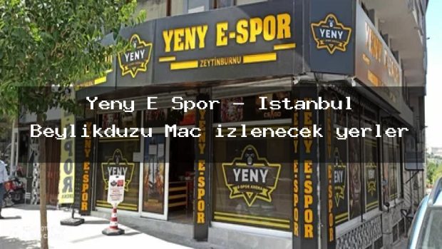 Yeny E Spor – İstanbul Beylikdüzü Maç izlenecek yerler