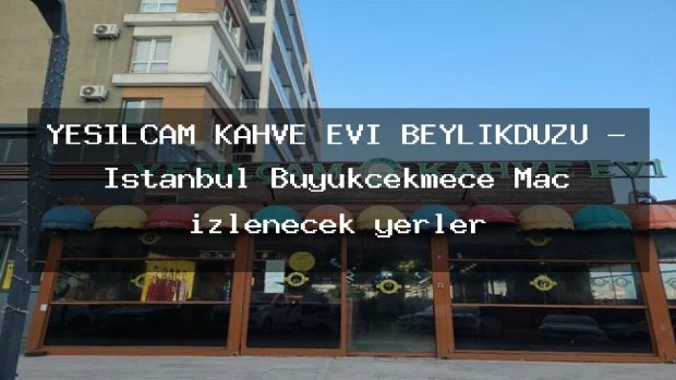 YEŞİLÇAM KAHVE EVİ BEYLİKDÜZÜ – İstanbul Büyükçekmece Maç izlenecek yerler