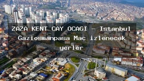 ZAZA KENT ÇAY OCAĞI – İstanbul Gaziosmanpaşa Maç izlenecek yerler