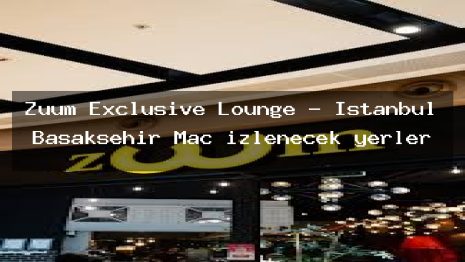 Zuum Exclusive Lounge – İstanbul Başakşehir Maç izlenecek yerler