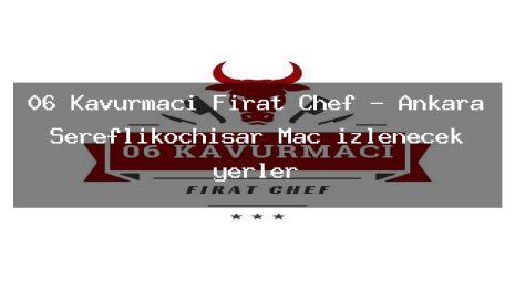 06 Kavurmacı Fırat Chef – Ankara Şereflikoçhisar Maç izlenecek yerler