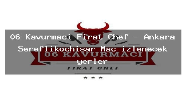 06 Kavurmacı Fırat Chef – Ankara Şereflikoçhisar Maç izlenecek yerler