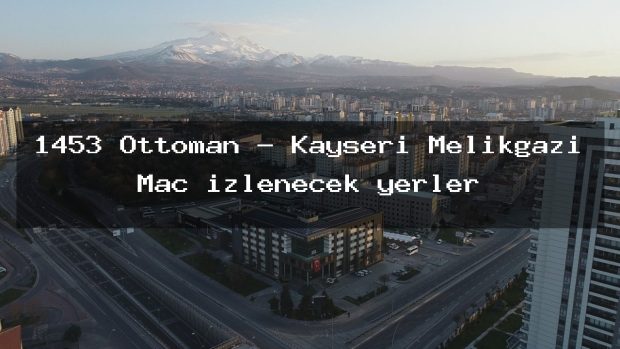 1453 Ottoman – Kayseri Melikgazi Maç izlenecek yerler