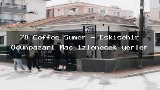 78 Coffee Sümer – Eskişehir Odunpazarı Maç izlenecek yerler