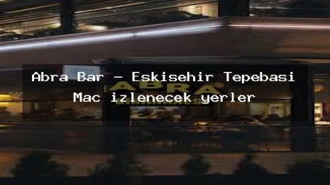 Abra Bar – Eskişehir Tepebaşı Maç izlenecek yerler