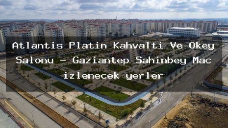 Atlantis Platin Kahvaltı Ve Okey Salonu – Gaziantep Şahinbey Maç izlenecek yerler