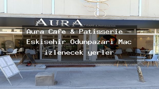 Aura Cafe & Patisserie – Eskişehir Odunpazarı Maç izlenecek yerler