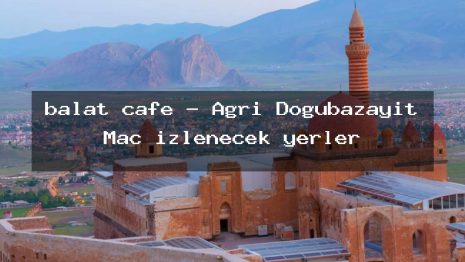 balat cafe – Ağrı Doğubazayıt Maç izlenecek yerler