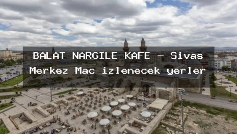 BALAT NARGİLE KAFE – Sivas Merkez Maç izlenecek yerler