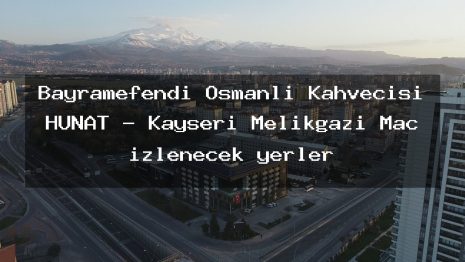 Bayramefendi Osmanlı Kahvecisi HUNAT – Kayseri Melikgazi Maç izlenecek yerler