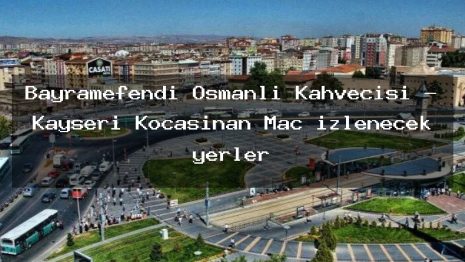 Bayramefendi Osmanlı Kahvecisi – Kayseri Kocasinan Maç izlenecek yerler