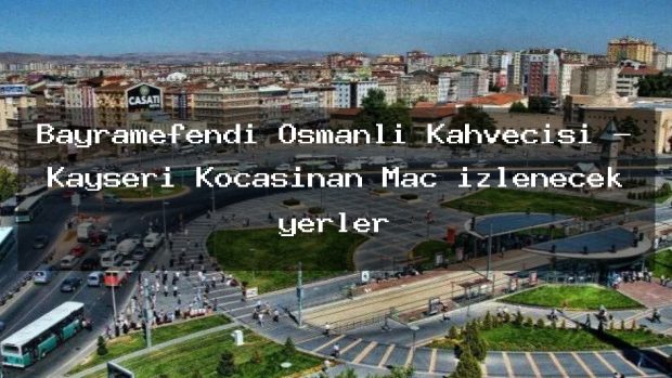 Bayramefendi Osmanlı Kahvecisi – Kayseri Kocasinan Maç izlenecek yerler