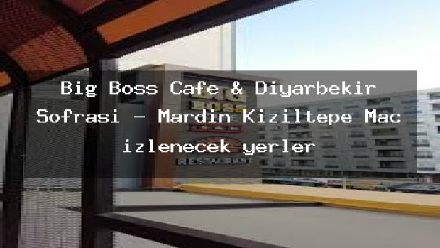 Big Boss Cafe & Diyarbekir Sofrası – Mardin Kızıltepe Maç izlenecek yerler