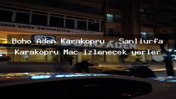 Boho Aden Karaköprü – Şanlıurfa Karaköprü Maç izlenecek yerler