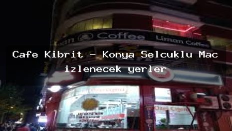 Cafe Kibrit – Konya Selçuklu Maç izlenecek yerler