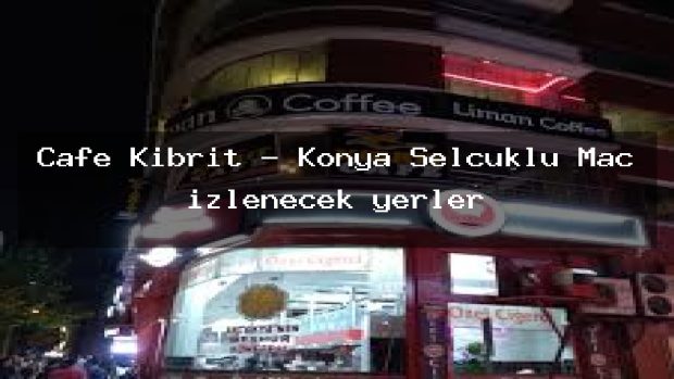 Cafe Kibrit – Konya Selçuklu Maç izlenecek yerler