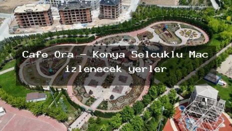 Cafe Ora – Konya Selçuklu Maç izlenecek yerler