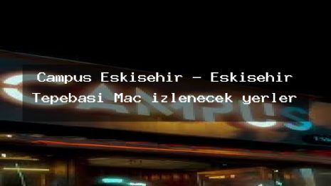 Campus Eskişehir – Eskişehir Tepebaşı Maç izlenecek yerler